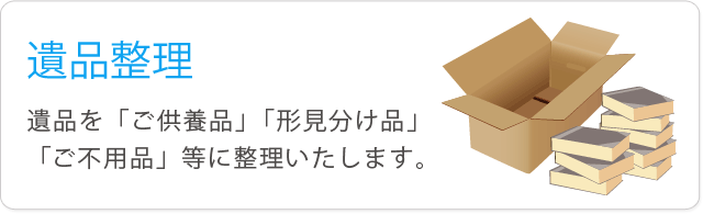 遺品整理-遺品を「ご供養品」「形見分け品」「ご不用品」等に整理いたします。