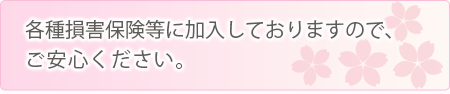 各種損害保険等に加入しておりますので、ご安心ください。